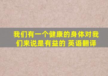 我们有一个健康的身体对我们来说是有益的 英语翻译